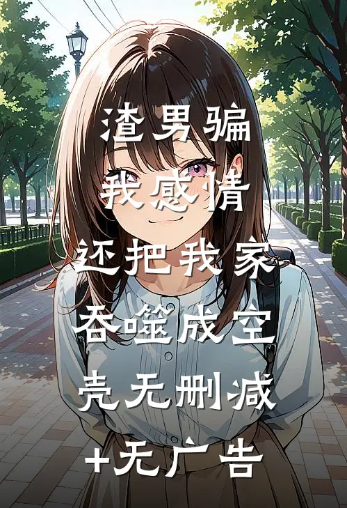 渣男骗我感情，还把我家吞噬成空壳无删减+无广告