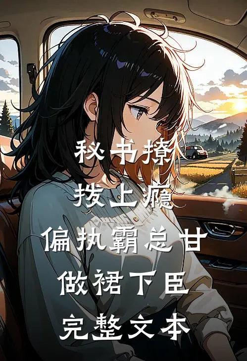 秘书撩拨上瘾，偏执霸总甘做裙下臣完整文本