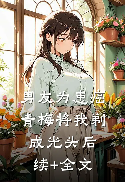 男友为患癌青梅将我剃成光头后续+全文
