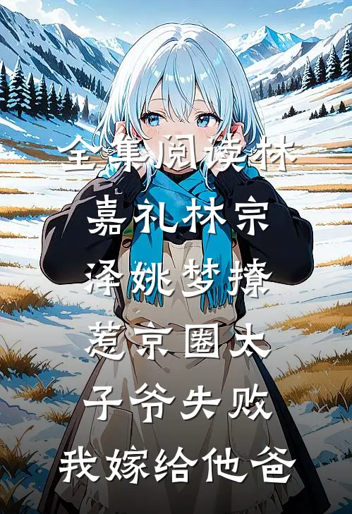 全集阅读林嘉礼林宗泽姚梦_(撩惹京圈太子爷失败,我嫁给他爸)