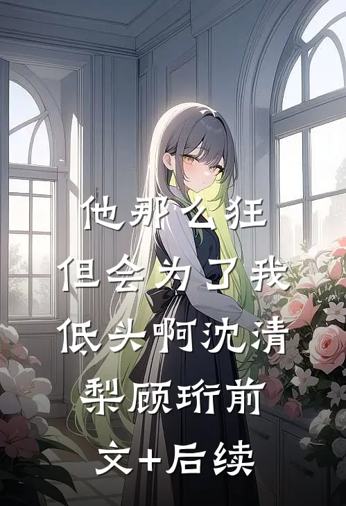 他那么狂，但会为了我低头啊沈清梨顾珩前文+后续