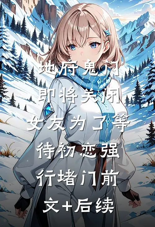 地府鬼门即将关闭，女友为了等待初恋强行堵门前文+后续