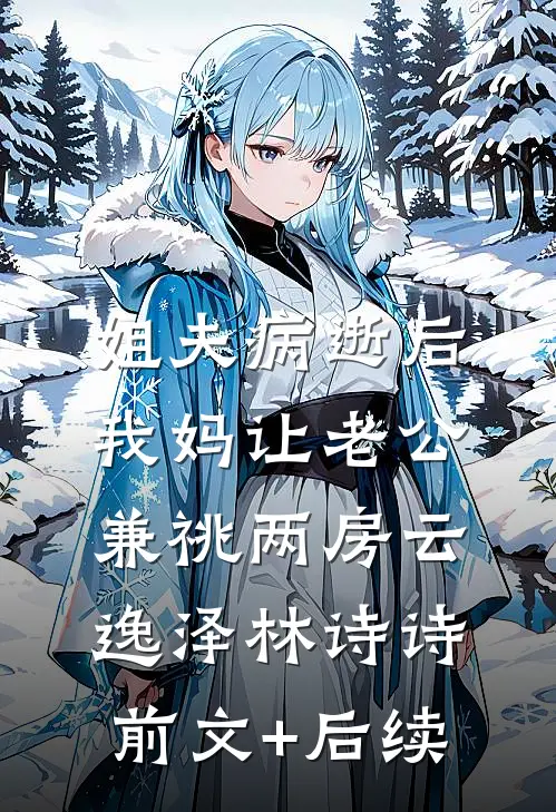 姐夫病逝后，我妈让老公兼祧两房云逸泽林诗诗前文+后续