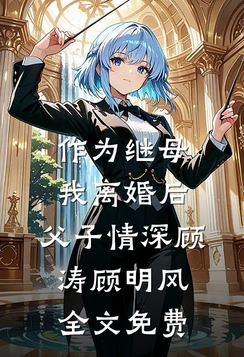 作为继母，我离婚后，父子情深顾涛顾明风全文免费