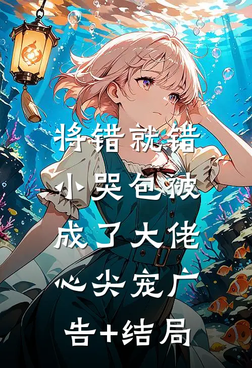 将错就错：小哭包被成了大佬心尖宠广告+结局