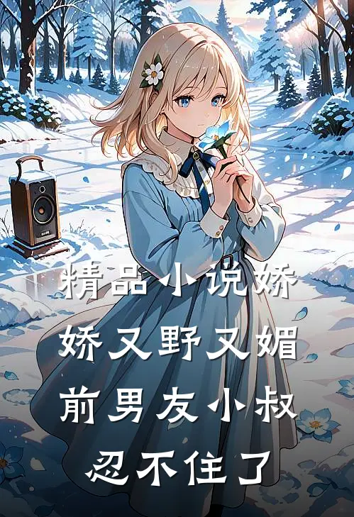 精品小说娇娇又野又媚，前男友小叔忍不住了