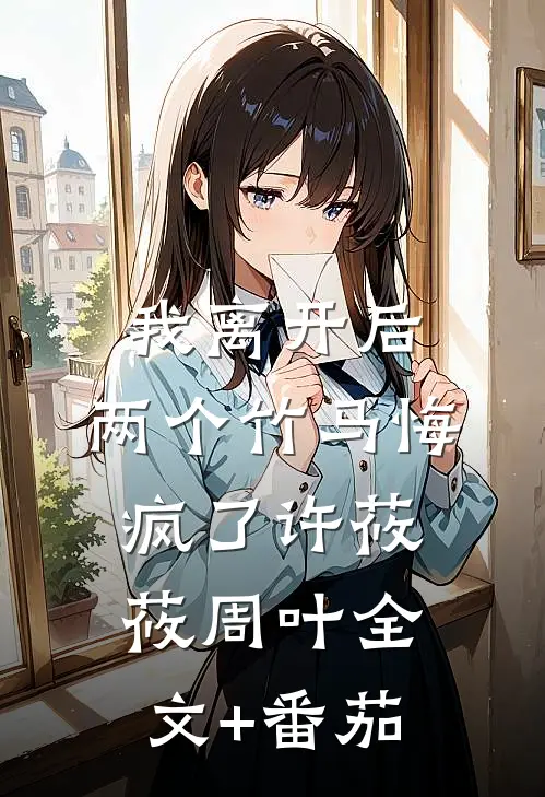 我离开后，两个竹马悔疯了许莜莜周叶全文+番茄