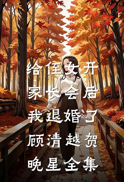 给侄女开家长会后，我退婚了顾清越贺晚星全集