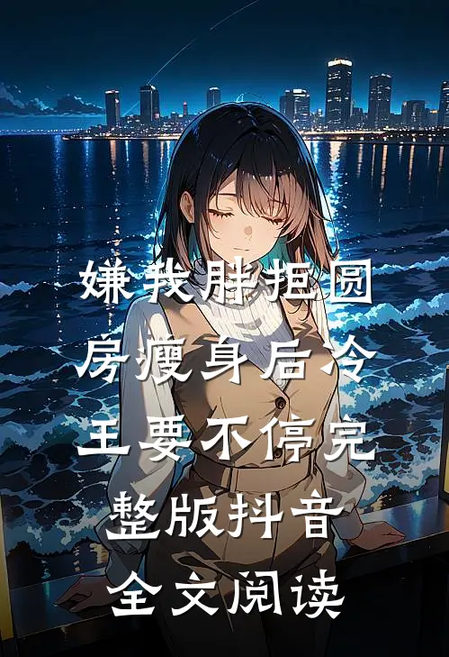 嫌我胖拒圆房瘦身后冷王要不停完整版抖音全文阅读