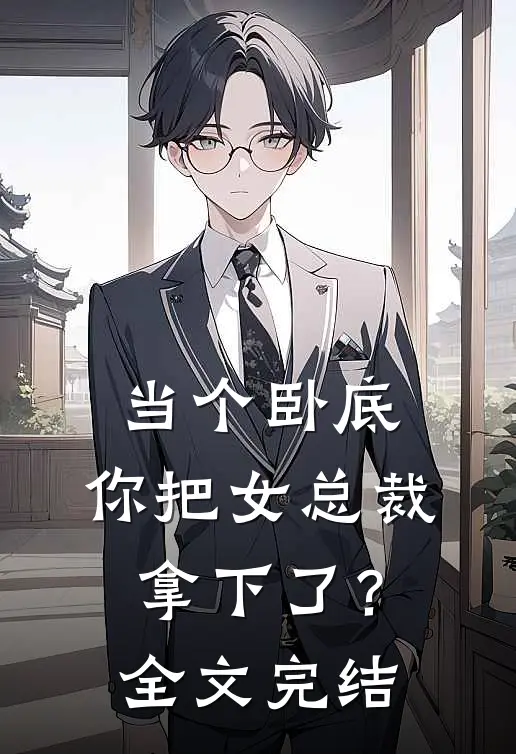 当个卧底，你把女总裁拿下了？全文完结