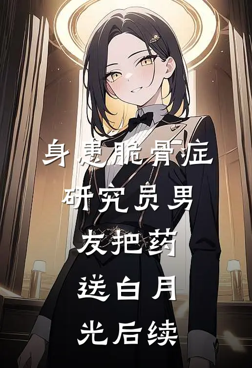 身患脆骨症，研究员男友把药送白月光后续