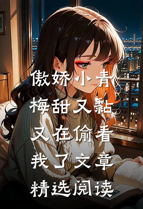 傲娇小青梅甜又黏，又在偷看我了文章精选阅读