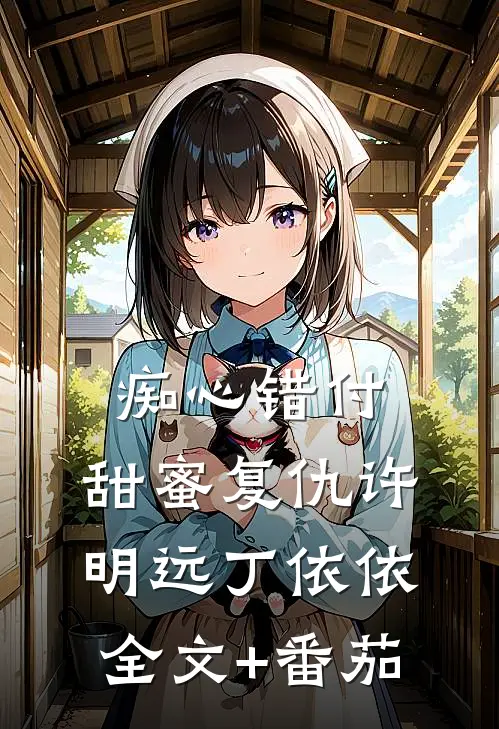 《痴心错付：甜蜜复仇》许明远丁依依全文+番茄