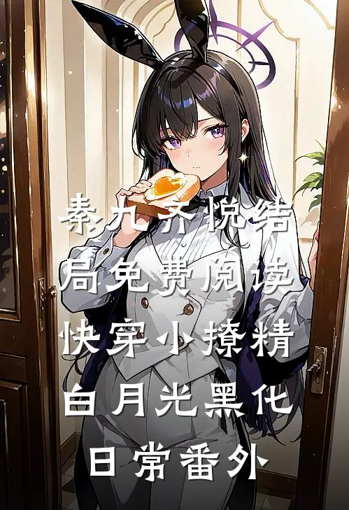 秦九齐悦结局免费阅读快穿小撩精：白月光黑化日常番外