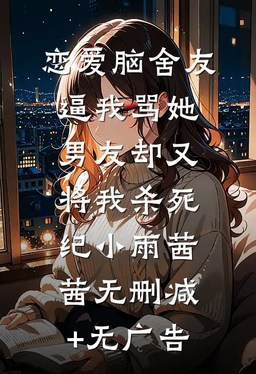 恋爱脑舍友逼我骂她男友却又将我杀死纪小雨茜茜无删减+无广告