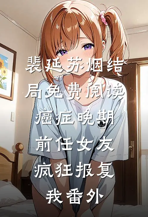 裴延苏烟结局免费阅读癌症晚期，前任女友疯狂报复我番外