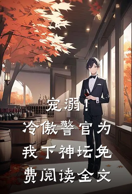宠溺！冷傲警官为我下神坛免费阅读全文
