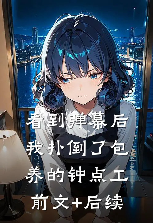 看到弹幕后，我扑倒了包养的钟点工前文+后续
