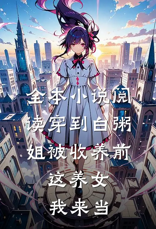 全本小说阅读穿到白粥姐被收养前，这养女我来当