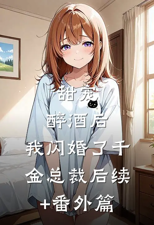 甜宠：醉酒后，我闪婚了千金总裁后续+番外篇