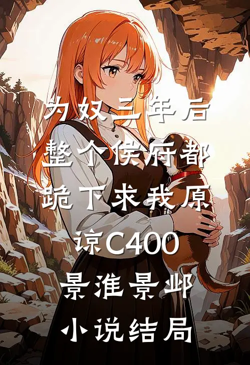 为奴三年后，整个侯府都跪下求我原谅C400景淮景邺小说结局