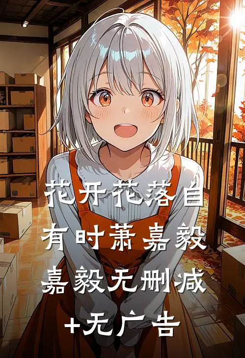 花开花落自有时萧嘉毅嘉毅无删减+无广告