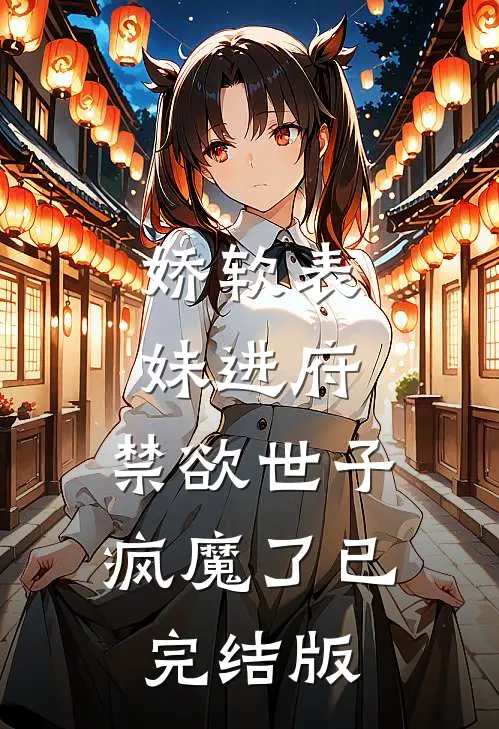 娇软表妹进府：禁欲世子疯魔了已完结版