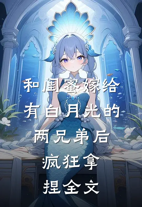 和闺蜜嫁给有白月光的两兄弟后，疯狂拿捏全文