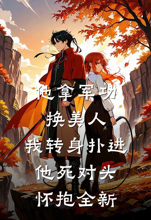 他拿军功换美人，我转身扑进他死对头怀抱全新