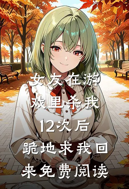 女友在游戏里杀我12次后，跪地求我回来免费阅读