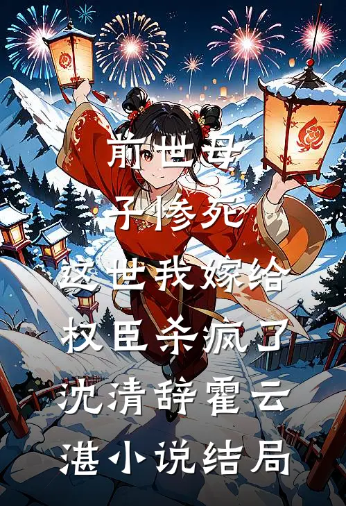 前世母子惨死，这世我嫁给权臣杀疯了沈清辞霍云湛小说结局