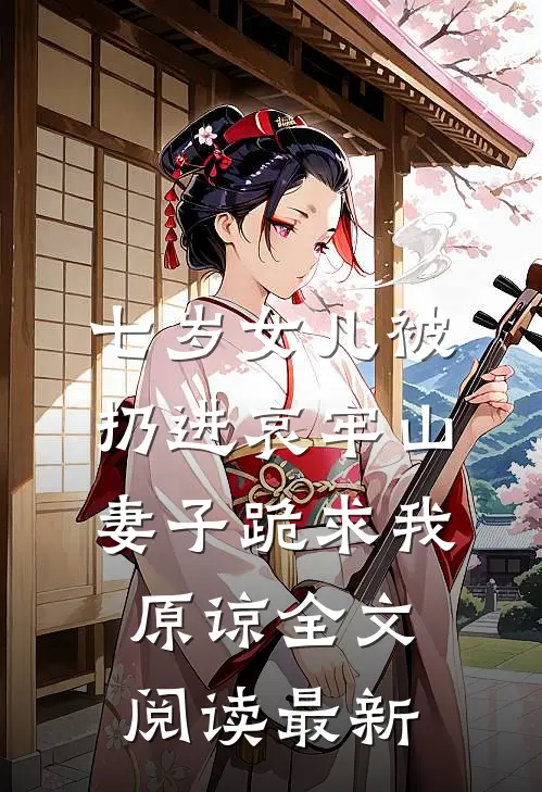 七岁女儿被扔进哀牢山，妻子跪求我原谅全文阅读最新
