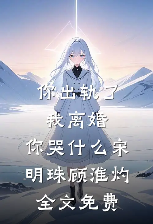 你出轨了，我离婚，你哭什么宋明珠顾淮灼全文免费