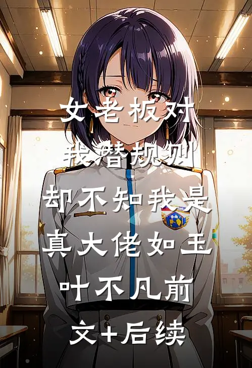 女老板对我潜规则，却不知我是真大佬如玉叶不凡前文+后续