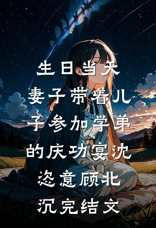 生日当天，妻子带着儿子参加学弟的庆功宴沈恣意顾北沉完结文
