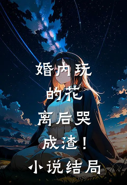 婚内玩的花，离后哭成渣！小说结局