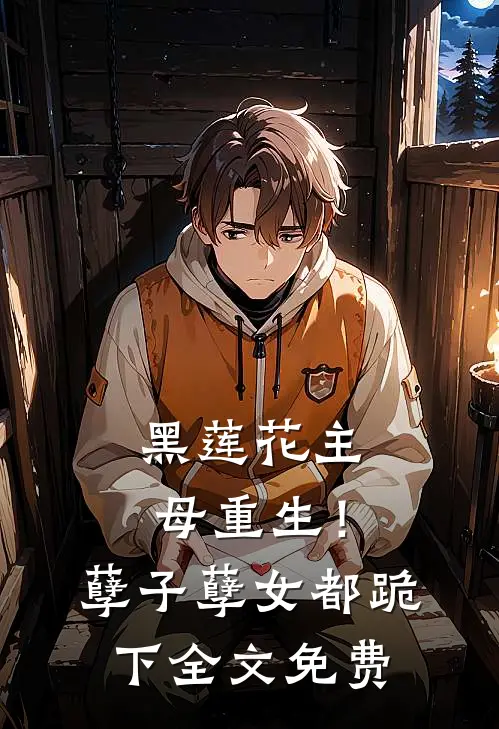 黑莲花主母重生！孽子孽女都跪下全文免费