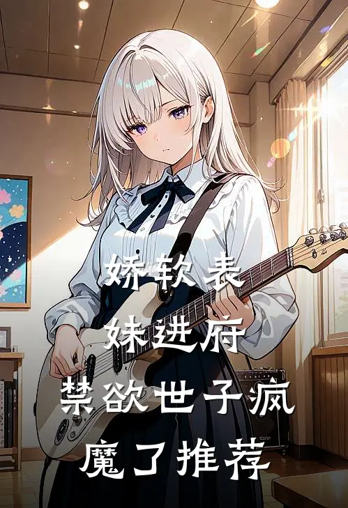 娇软表妹进府：禁欲世子疯魔了推荐