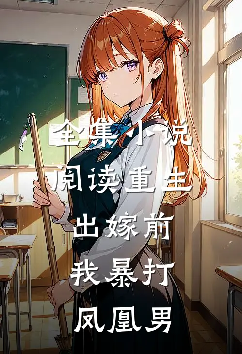 全集小说阅读重生出嫁前，我暴打凤凰男