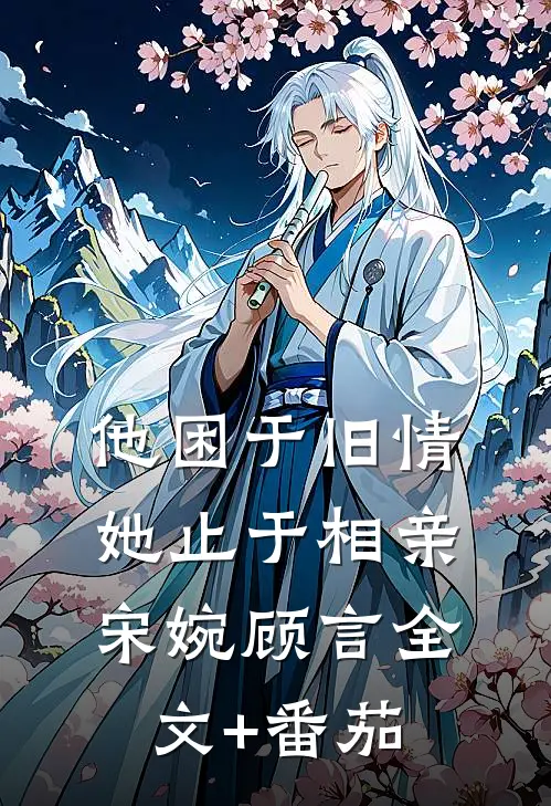 他困于旧情，她止于相亲宋婉顾言全文+番茄