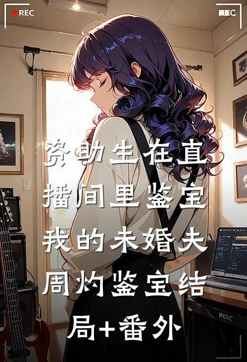 资助生在直播间里鉴宝我的未婚夫周灼鉴宝结局+番外