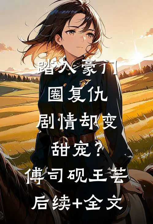 踏入豪门圈复仇，剧情却变甜宠？傅司砚王芸后续+全文