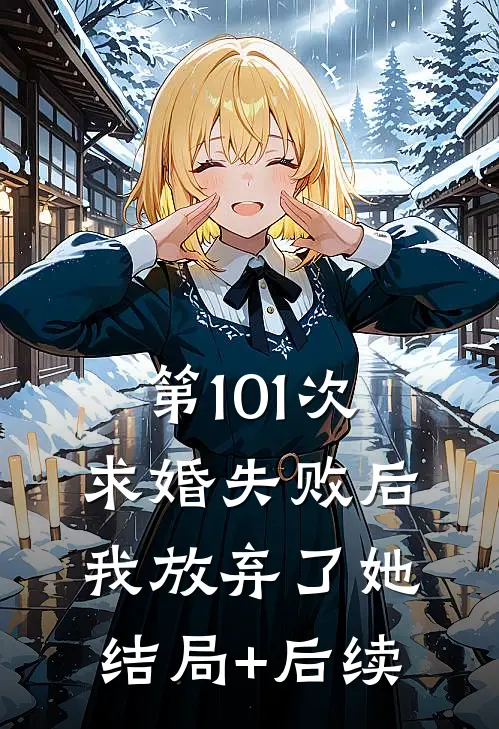 第101次求婚失败后，我放弃了她结局+后续