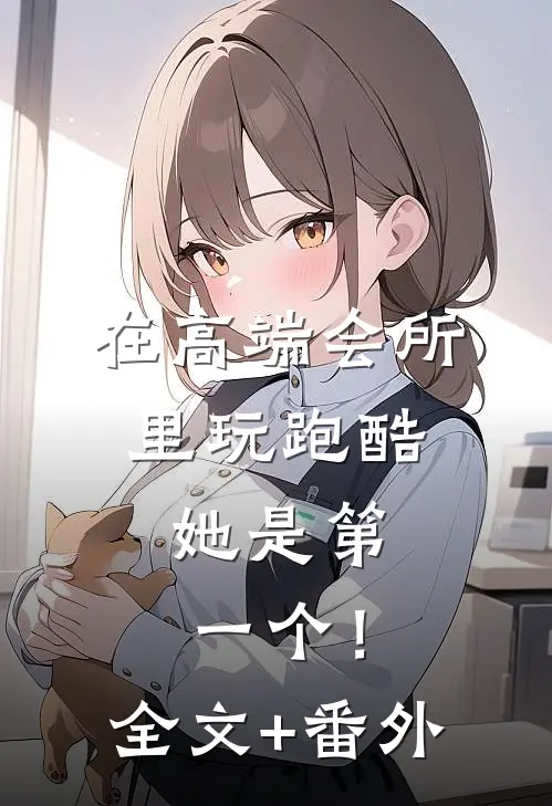 在高端会所里玩跑酷，她是第一个！全文+番外