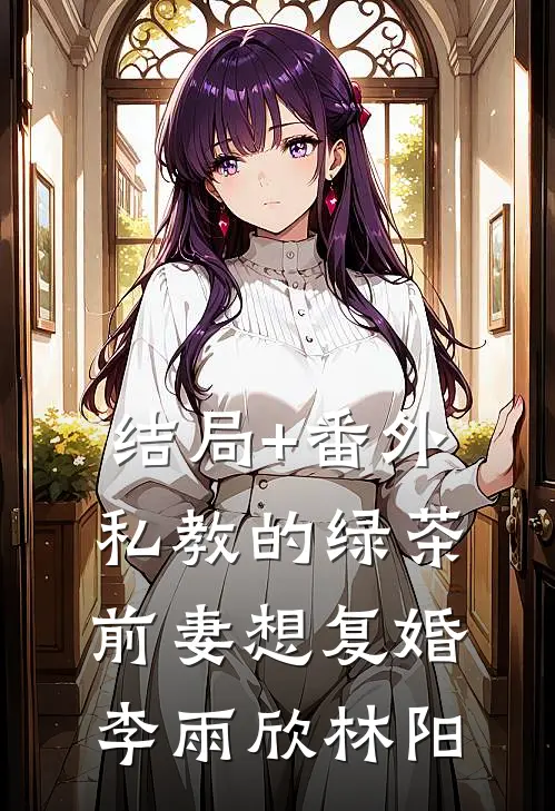 结局+番外私教的绿茶前妻想复婚李雨欣林阳