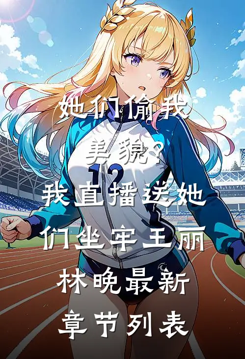 她们偷我美貌？我直播送她们坐牢王丽林晚最新章节列表