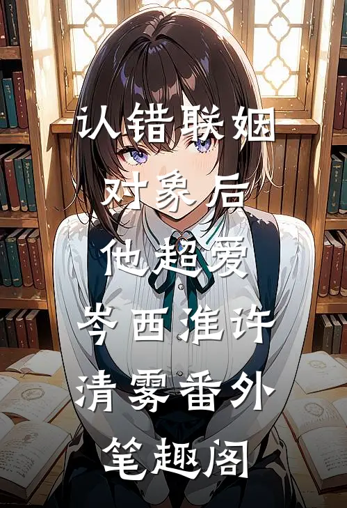 认错联姻对象后，他超爱：岑西淮许清雾番外笔趣阁