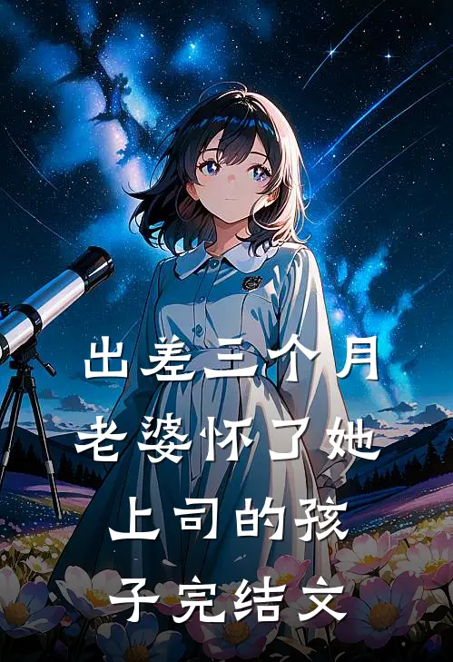 出差三个月，老婆怀了她上司的孩子完结文