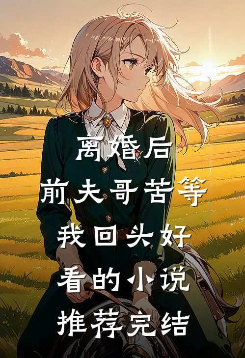 离婚后，前夫哥苦等我回头好看的小说推荐完结