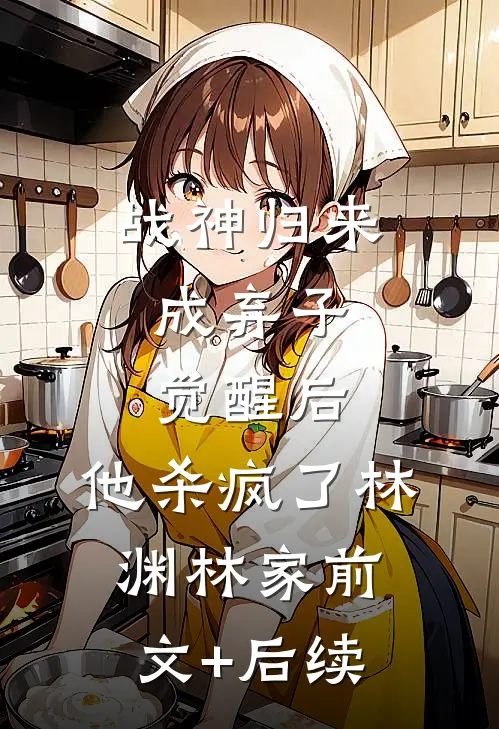 战神归来成弃子，觉醒后，他杀疯了林渊林家前文+后续